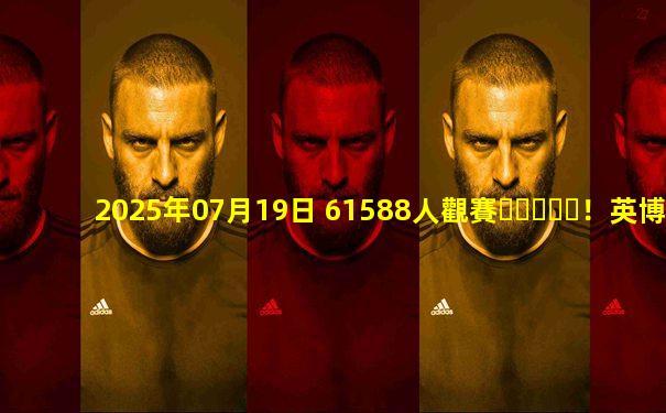 2025年07月19日 61588人觀賽！英博2-0泰山2連勝 韓鵬帶隊開門黑泰山客場6輪不勝